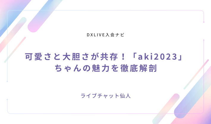 可愛さと大胆さが共存！「aki2023」ちゃんの魅力を徹底解剖